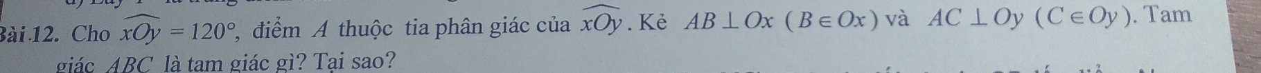 Cho widehat xOy=120° , điểm A thuộc tia phân giác của widehat xOy. Kẻ AB⊥ Ox(B∈ Ox) và AC⊥ Oy(C∈ Oy). Tam 
giác ABC là tam giác gì? Tai sao?