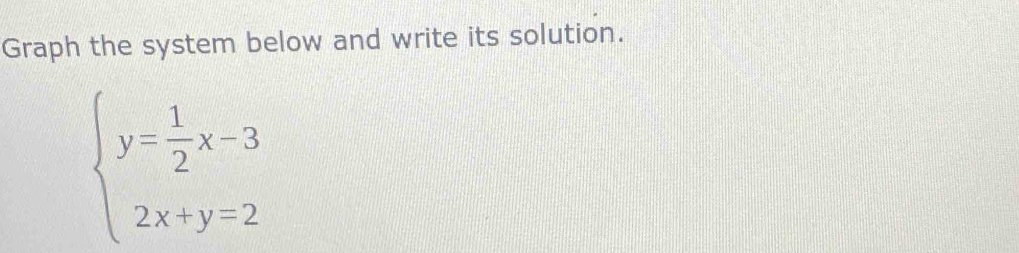 Graph the system below and write its solution.
beginarrayl y= 1/2 x-3 2x+y=2endarray.