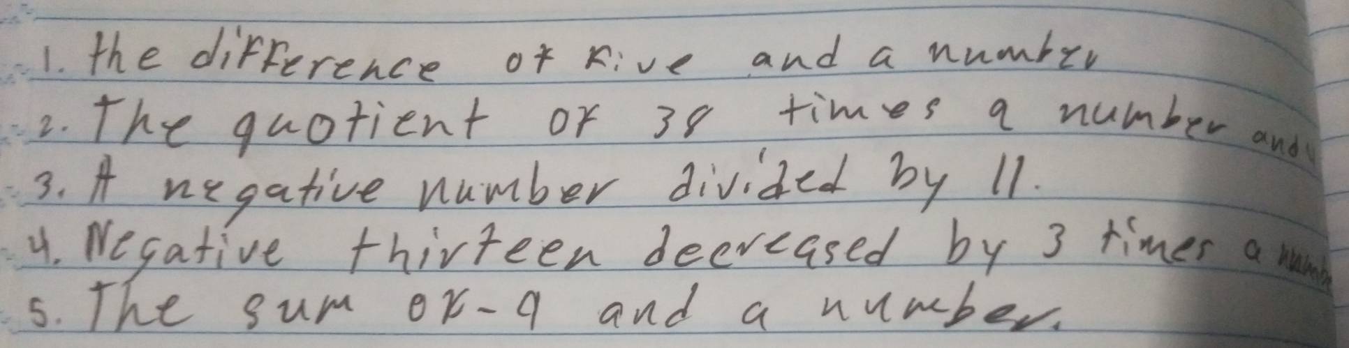 the difference of Rive and a number 
2. The quotient or 38 times a number and 
3. A negative number divided by 11. 
y. Negative thirteen decreased by 3 times a man 
5. The sum or-q and a number.