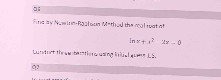 Find by Newton-Raphson Method the real root of
ln x+x^2-2x=0
Conduct three iterations using initial guess 1.5. 
Q7