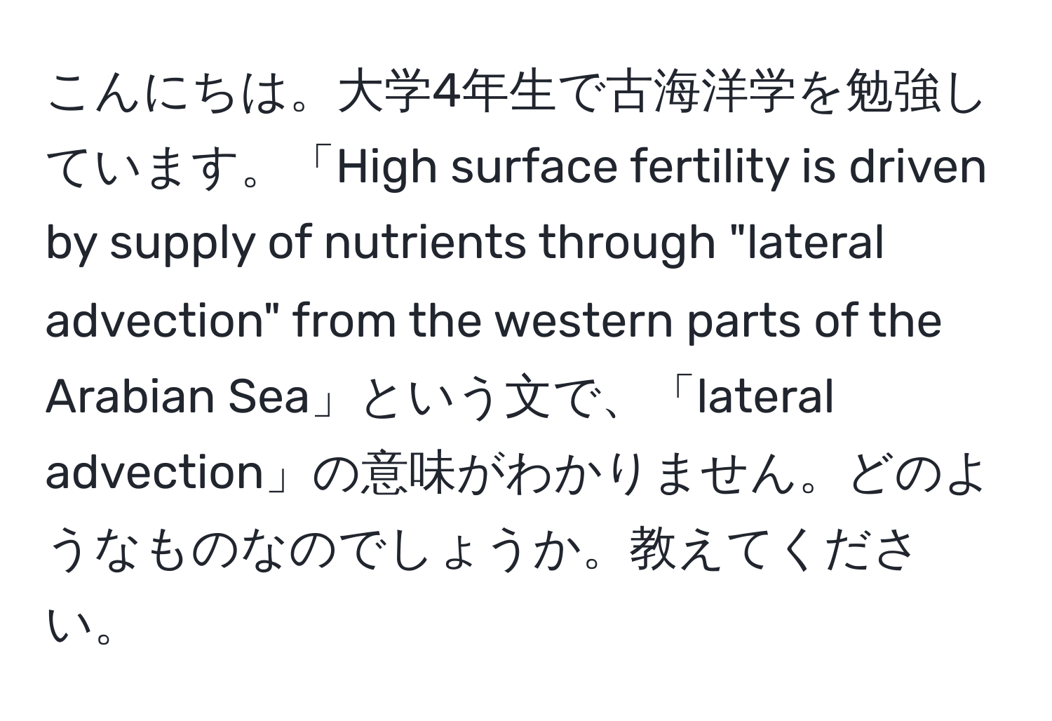 こんにちは。大学4年生で古海洋学を勉強しています。「High surface fertility is driven by supply of nutrients through "lateral advection" from the western parts of the Arabian Sea」という文で、「lateral advection」の意味がわかりません。どのようなものなのでしょうか。教えてください。