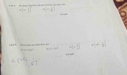 Sử dụng công thức nhị thức Newton, hãy khai triển: 
a) (2x- 1/x )^4 b) (x+ 1/sqrt(x) )^3
Lời giải 
Câu 6. Khai triển các biểu thức sau: (x- 2/x )^5 d (3sqrt(x)- 1/sqrt(x) )^4
a) (x+3y)^4; b) (3-2x)^5; c 
Lời giải