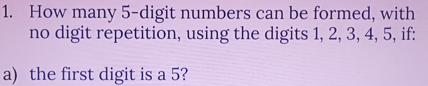 How many 5 -digit numbers can be formed, with 
no digit repetition, using the digits 1, 2, 3, 4, 5, if: 
a) the first digit is a 5?