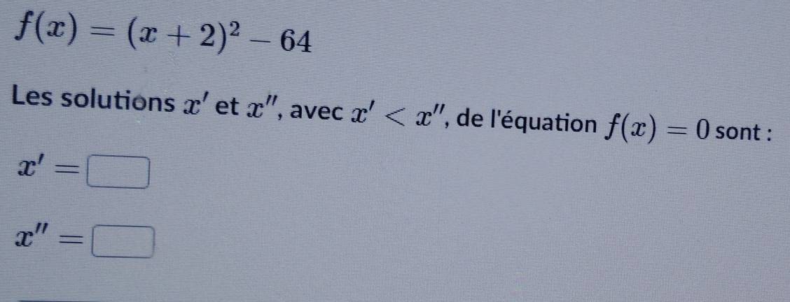 f(x)=(x+2)^2-64
Les solutions x' et x'' , avec x' , de l'équation f(x)=0 sont :
x'=□
x''=□