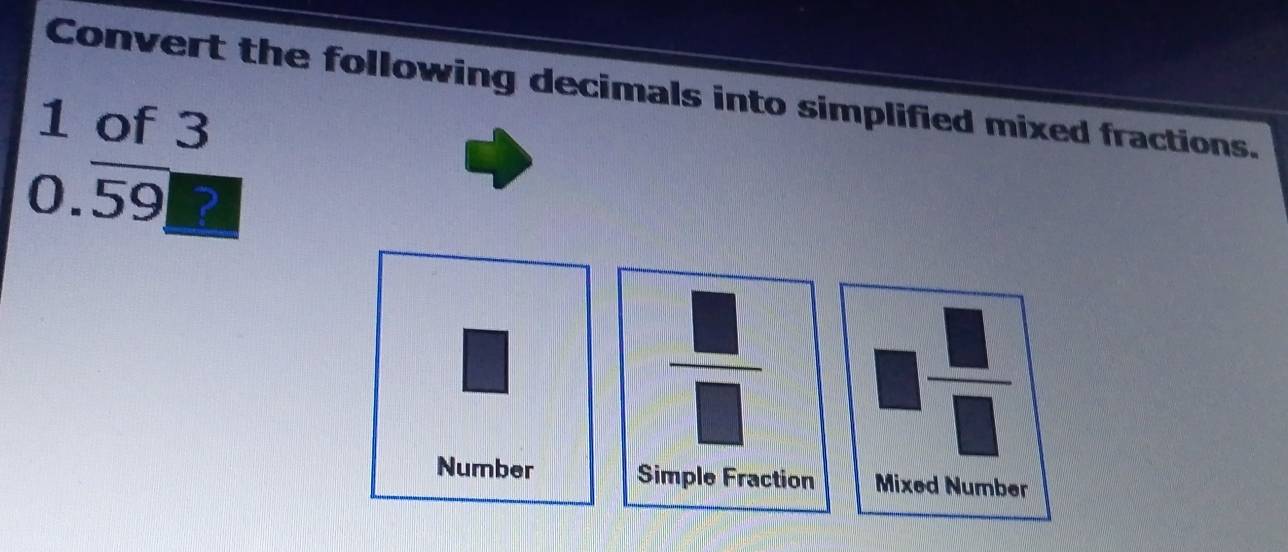 Convert the following decimals into simplified mixed fractions. 
1 of 3
0.overline 59 ?
 1/2 AB= □ /□  
 □ /□   □  □ /□  
Number Simple Fraction Mixed Number