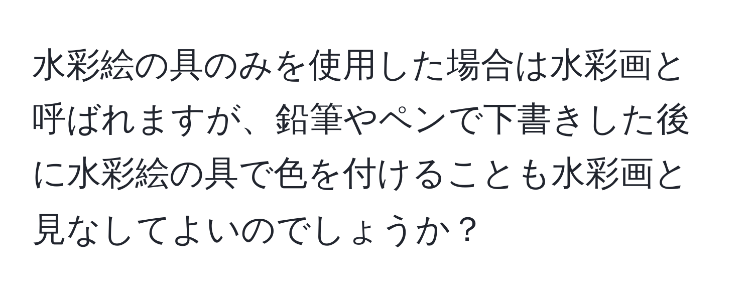 水彩絵の具のみを使用した場合は水彩画と呼ばれますが、鉛筆やペンで下書きした後に水彩絵の具で色を付けることも水彩画と見なしてよいのでしょうか？