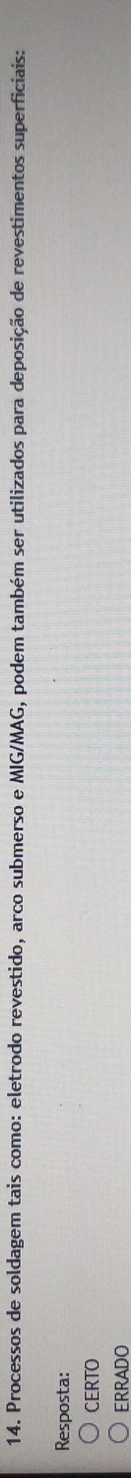 Processos de soldagem tais como: eletrodo revestido, arco submerso e MIG/MAG, podem também ser utilizados para deposição de revestimentos superficiais: 
Resposta: 
CERTO 
ERRADO