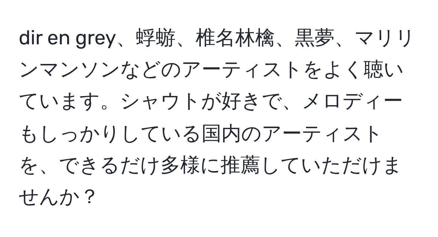 dir en grey、蜉蝣、椎名林檎、黒夢、マリリンマンソンなどのアーティストをよく聴いています。シャウトが好きで、メロディーもしっかりしている国内のアーティストを、できるだけ多様に推薦していただけませんか？