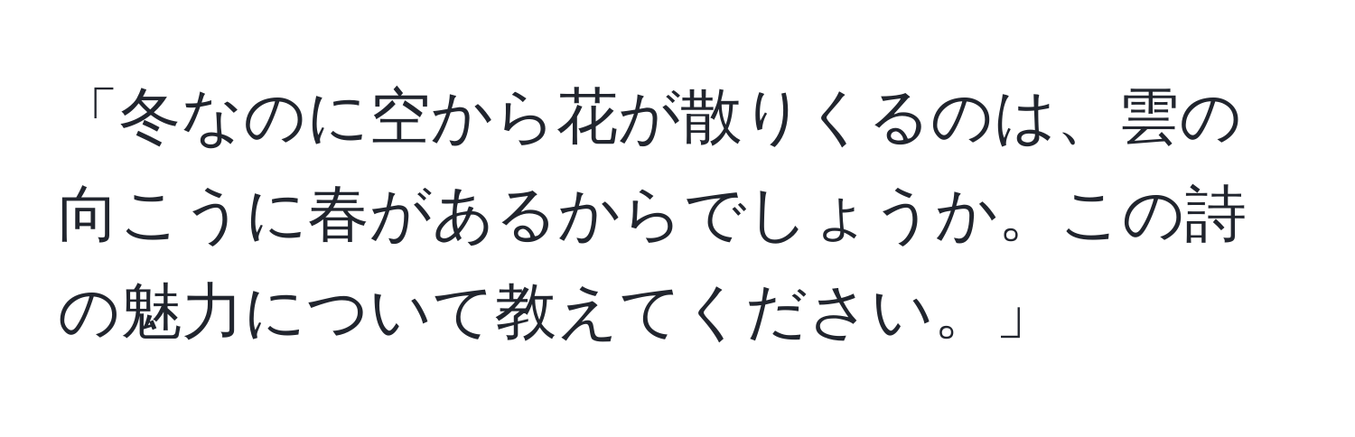 「冬なのに空から花が散りくるのは、雲の向こうに春があるからでしょうか。この詩の魅力について教えてください。」