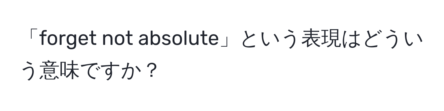 「forget not absolute」という表現はどういう意味ですか？