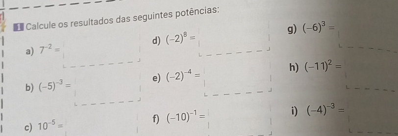 Calcule os resultados das seguintes potências: 
a) 7^(-2)= d) (-2)^8= g) (-6)^3=
e) (-2)^-4= h) (-11)^2=
b) (-5)^-3=
f) (-10)^-1=
i) (-4)^-3=
c) 10^(-5)=