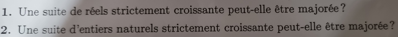 Une suite de réels strictement croissante peut-elle être majorée? 
2. Une suite d'entiers naturels strictement croissante peut-elle être majorée?