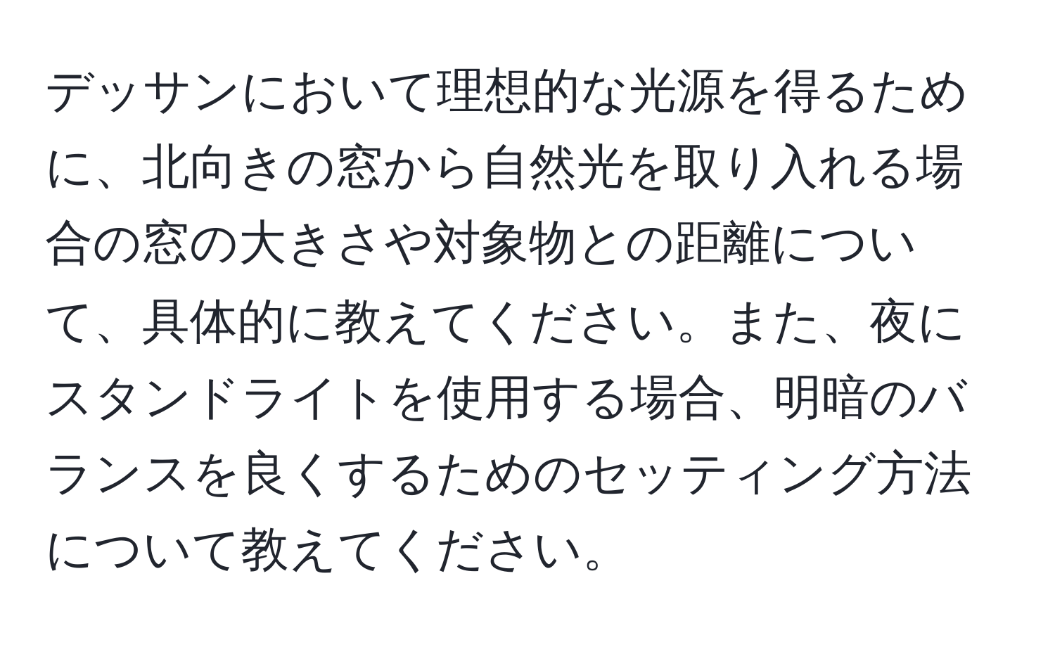 デッサンにおいて理想的な光源を得るために、北向きの窓から自然光を取り入れる場合の窓の大きさや対象物との距離について、具体的に教えてください。また、夜にスタンドライトを使用する場合、明暗のバランスを良くするためのセッティング方法について教えてください。