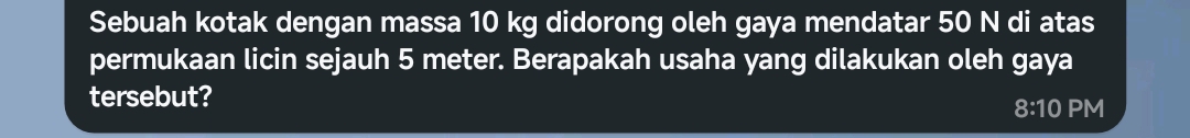 Sebuah kotak dengan massa 10 kg didorong oleh gaya mendatar 50 N di atas 
permukaan licin sejauh 5 meter. Berapakah usaha yang dilakukan oleh gaya 
tersebut? 
8:10 PM