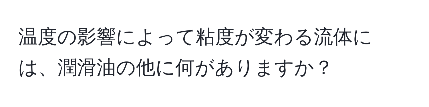 温度の影響によって粘度が変わる流体には、潤滑油の他に何がありますか？