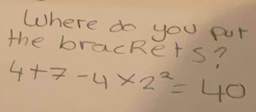 Where do you put 
the brackers?
4+7-4* 2^2=40