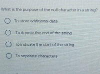 What is the purpose of the null character in a string?
To store additional da t
To denote the end of the string
To indicate the start of the string
To separate characters