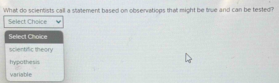 What do scientists call a statement based on observations that might be true and can be tested?
Select Choice
Select Choice
scientific theory
hypothesis
variable