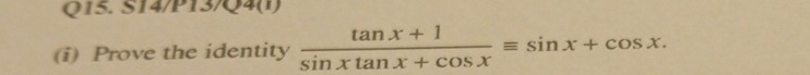 S14/P13/Q4(1) 
(i) Prove the identity  (tan x+1)/sin xtan x+cos x equiv sin x+cos x.