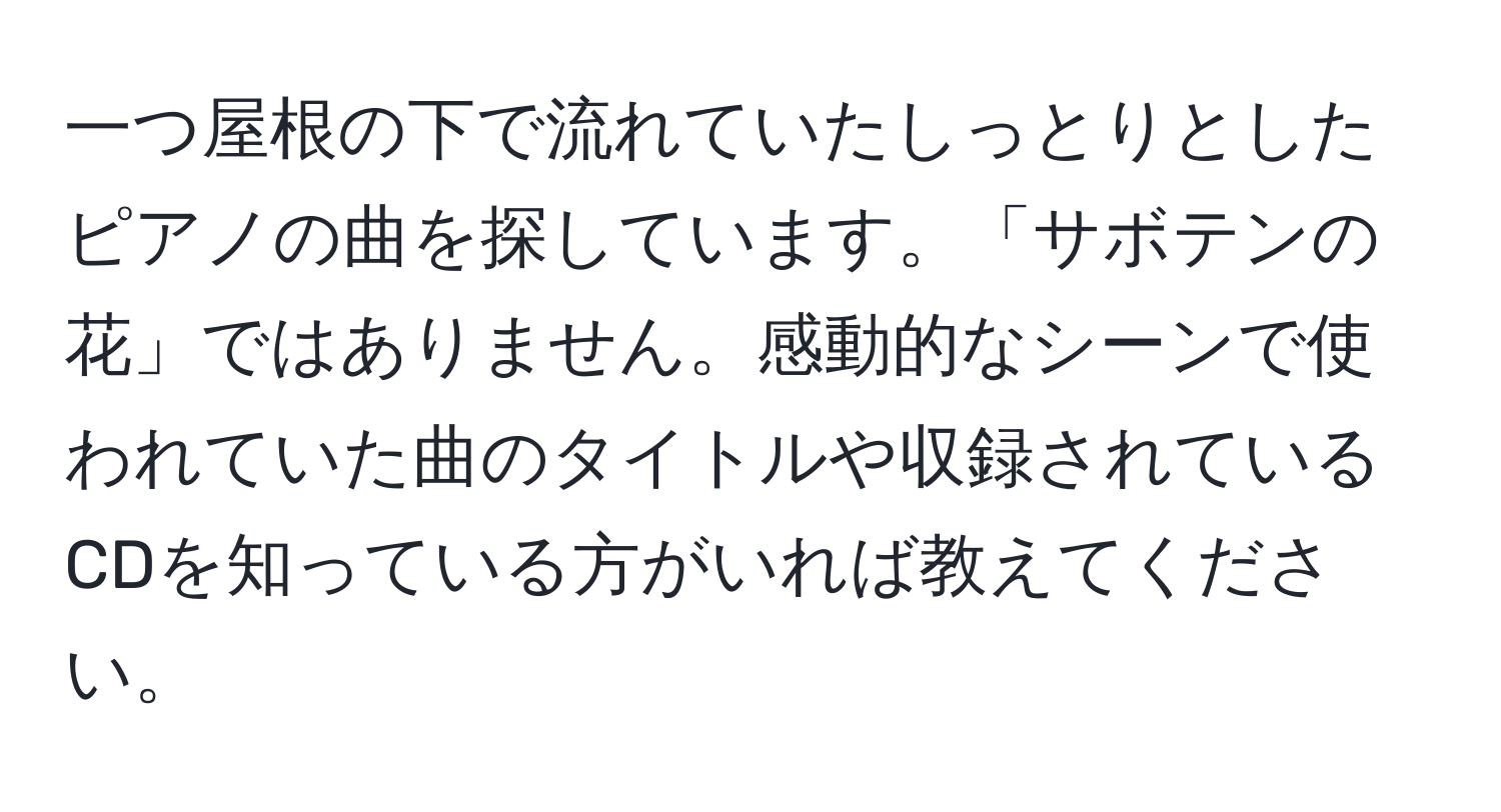 一つ屋根の下で流れていたしっとりとしたピアノの曲を探しています。「サボテンの花」ではありません。感動的なシーンで使われていた曲のタイトルや収録されているCDを知っている方がいれば教えてください。