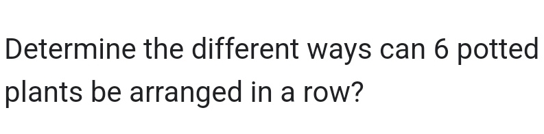 Determine the different ways can 6 potted 
plants be arranged in a row?