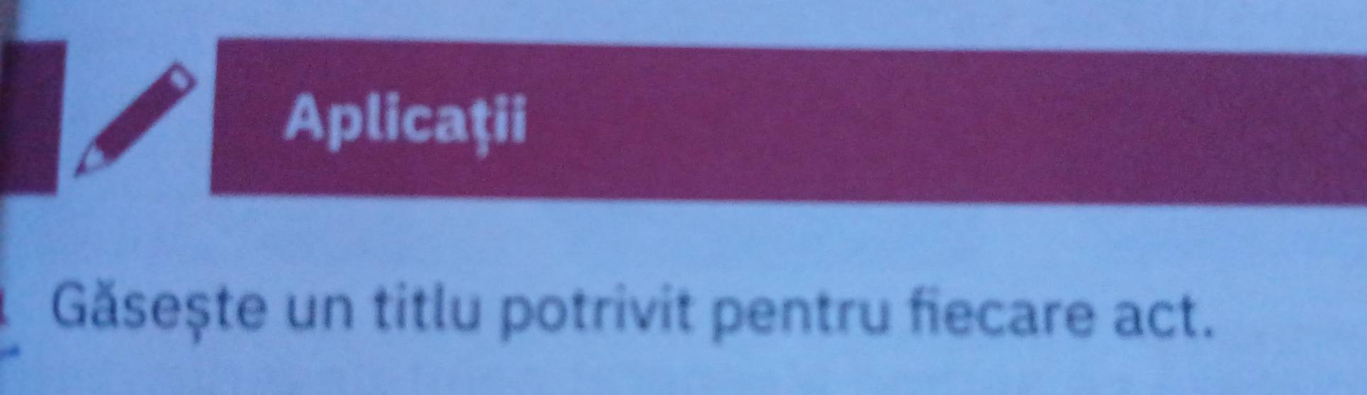 Aplicaţii 
Găsește un titlu potrivit pentru fiecare act.