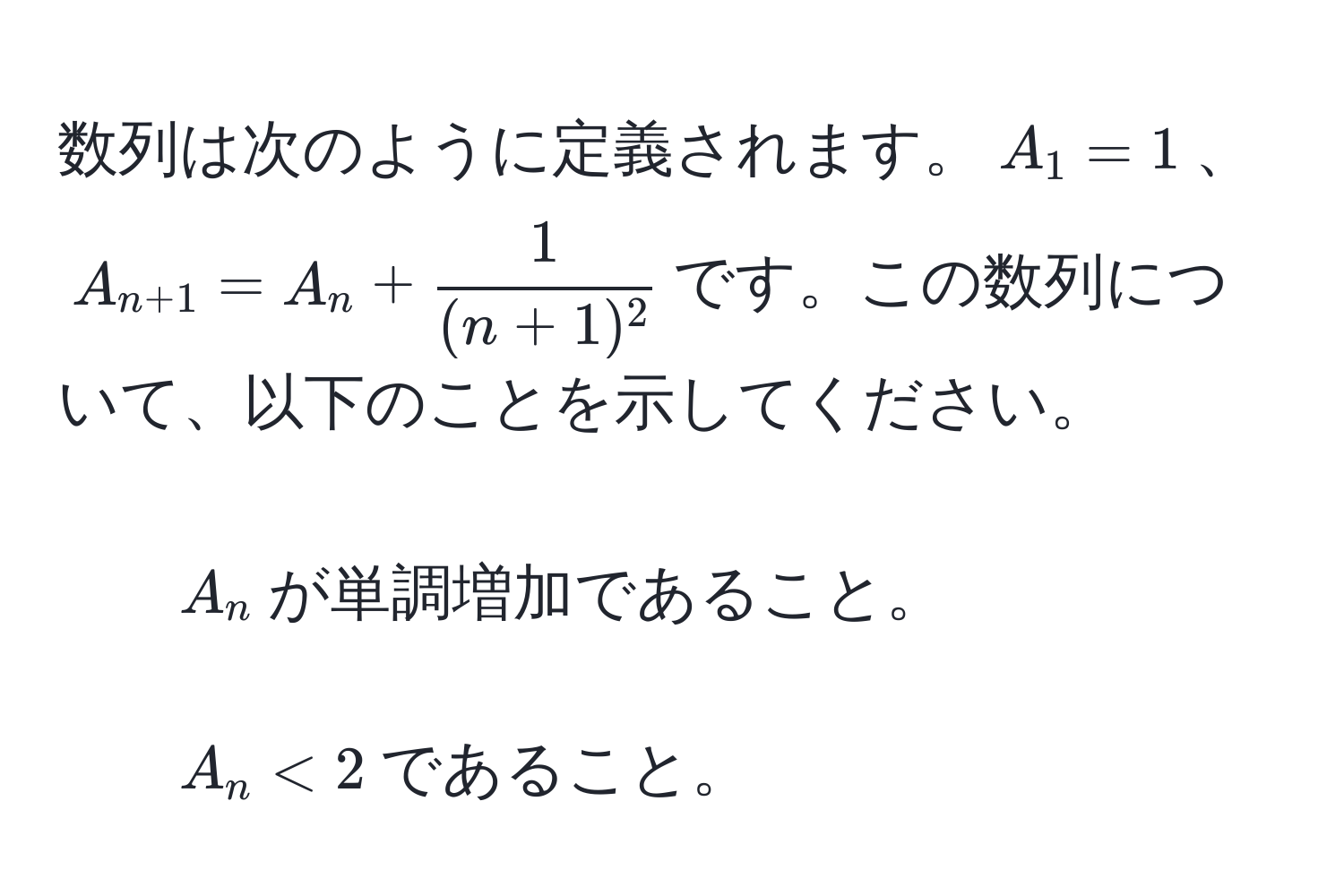 数列は次のように定義されます。$A_1=1$、$A_n+1=A_n+ 1/(n+1)^2 $です。この数列について、以下のことを示してください。  
1. $A_n$が単調増加であること。  
2. $A_n<2$であること。