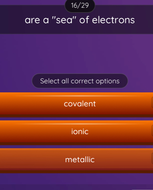 16/29
are a ''sea'' of electrons
Select all correct options
covalent
ionic
metallic