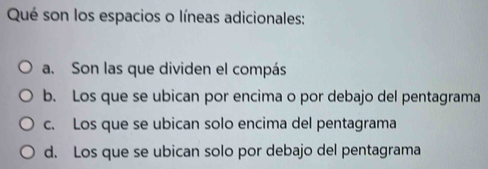 Qué son los espacios o líneas adicionales:
a. Son las que dividen el compás
b. Los que se ubican por encima o por debajo del pentagrama
c. Los que se ubican solo encima del pentagrama
d. Los que se ubican solo por debajo del pentagrama