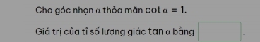 Cho góc nhọn α thỏa mãn cot alpha =1. 
Giá trị của tỉ số lượng giác tan α bằng □.