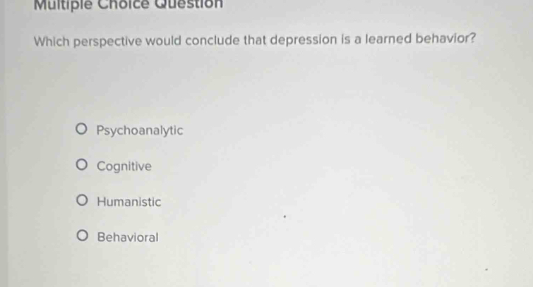 Question
Which perspective would conclude that depression is a learned behavior?
Psychoanalytic
Cognitive
Humanistic
Behavioral