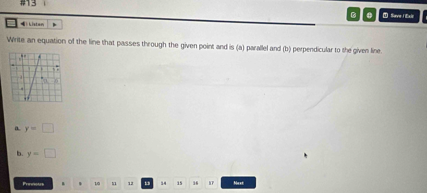 #13 
Save / Exit 
= Listen 
Write an equation of the line that passes through the given point and is (a) parallel and (b) perpendicular to the given line. 
a. y=□
b. y=□
Previous B D 10 11 12 13 14 15 16 17 Next