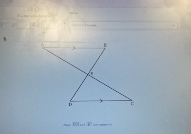 AB||D a
E is the midpoint of overline AO Given
∠ □ ≌ ∠ □ ≌ x Select a Reason... 
Note: overline DB and overline AC are segments.