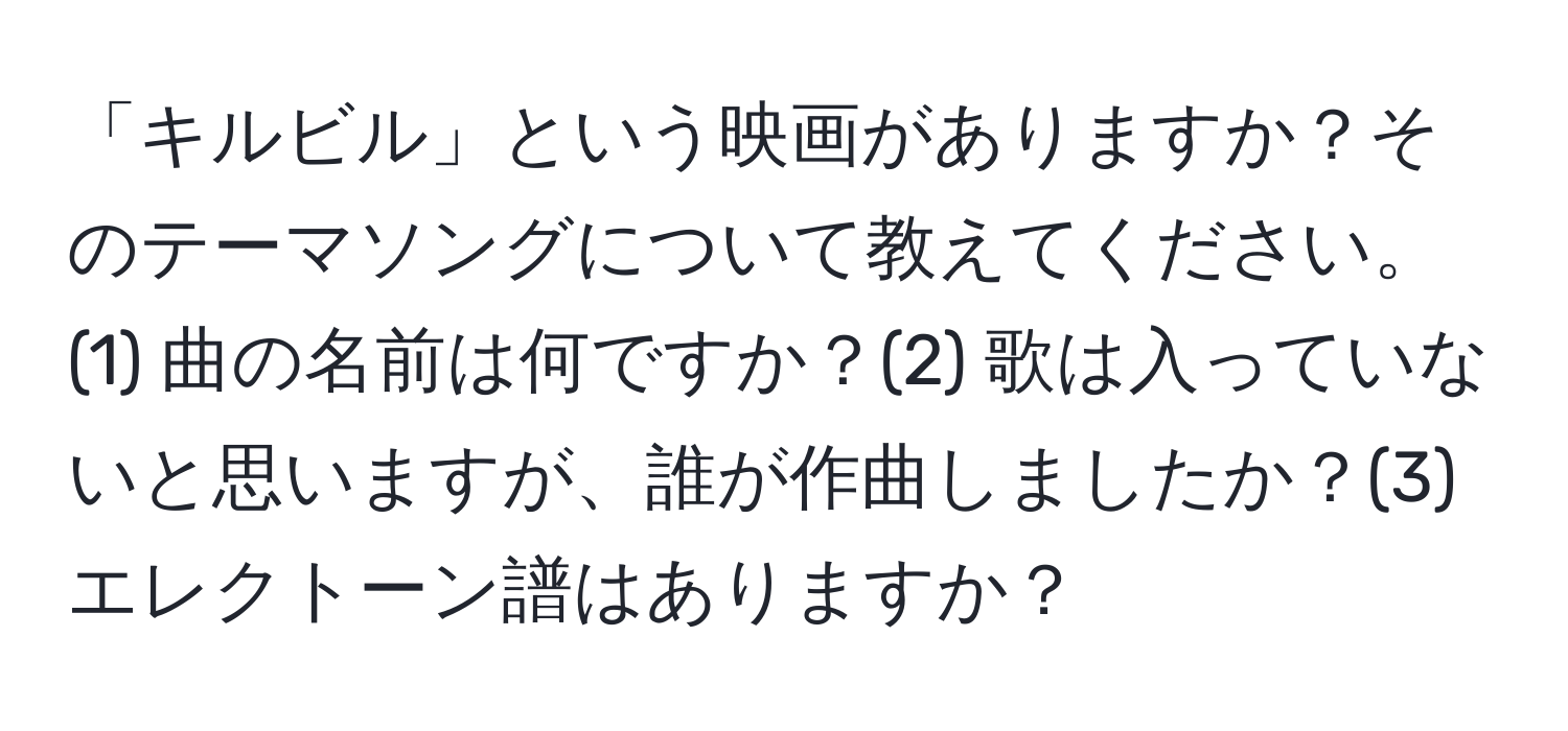 「キルビル」という映画がありますか？そのテーマソングについて教えてください。(1) 曲の名前は何ですか？(2) 歌は入っていないと思いますが、誰が作曲しましたか？(3) エレクトーン譜はありますか？