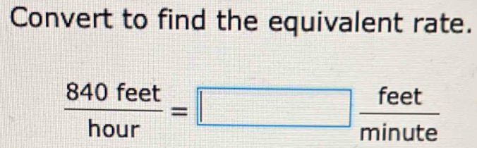 Convert to find the equivalent rate.
 840feet/hour =□  feet/minute 