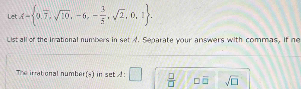 Let A= 0.overline 7,sqrt(10),-6,- 3/5 ,sqrt(2),0,1. 
List all of the irrational numbers in set A. Separate your answers with commas, if ne
The irrational number(s) in set A : □  □ /□   □ overline □  sqrt(□ )