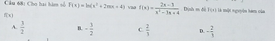 Cho hai hàm số F(x)=ln (x^2+2mx+4) vao f(x)= (2x-3)/x^2-3x+4  Định m để F(x) là một nguyên hàm của
f(x)
B.
A.  3/2  - 3/2   2/3  - 2/3 
C.
D.