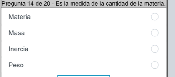 Pregunta 14 de 20 - Es la medida de la cantidad de la materia. 
Materia 
Masa 
Inercia 
Peso