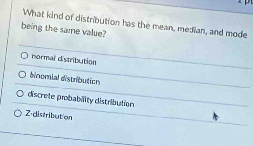 What kind of distribution has the mean, median, and mode
being the same value?
normal distribution
binomial distribution
discrete probability distribution
Z-distribution