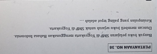 PERTANYAAN NO. 36
Banyak buku pelajaran SMP di Yogyakarta menggunakan Bahasa Indonesia. 
Duncan membeli þuku sejarah untuk SMP di Yogyakarta. 
Kesimpulan yang paling tepat adalah ...