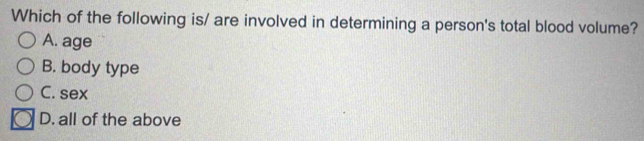 Which of the following is/ are involved in determining a person's total blood volume?
A. age
B. body type
C. sex
D. all of the above