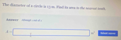 The diameter of a circle is 13 m. Find its area to the nearest tenth. 
Answer Attempt 1 out of 2
A=□ m^2 Subenit Answer