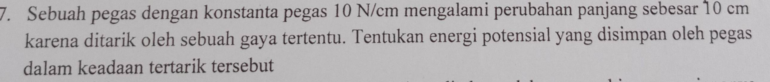 Sebuah pegas dengan konstanta pegas 10 N/cm mengalami perubahan panjang sebesar 10 cm
karena ditarik oleh sebuah gaya tertentu. Tentukan energi potensial yang disimpan oleh pegas 
dalam keadaan tertarik tersebut