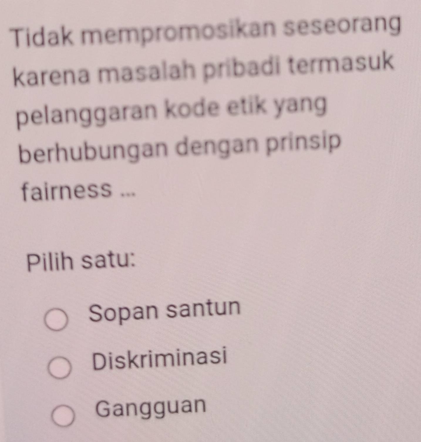 Tidak mempromosikan seseorang
karena masalah pribadi termasuk
pelanggaran kode etik yang
berhubungan dengan prinsip
fairness ...
Pilih satu:
Sopan santun
Diskriminasi
Gangguan