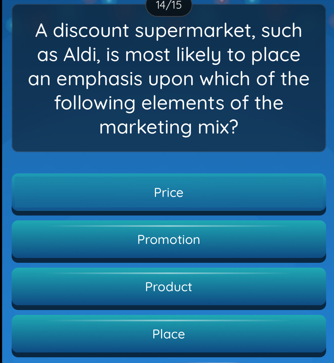 14/15
A discount supermarket, such
as Aldi, is most likely to place
an emphasis upon which of the
following elements of the
marketing mix?
Price
Promotion
Product
Place