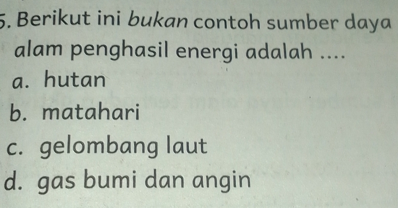 Berikut ini bukan contoh sumber daya
alam penghasil energi adalah ....
a. hutan
b. matahari
c. gelombang laut
d. gas bumi dan angin