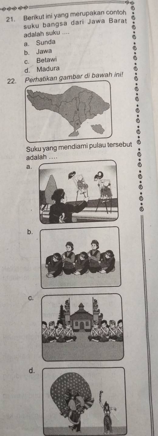 Berikut ini yang merupakan contoh
suku bangsa dari Jawa Barat
adalah suku ....
a. Sunda
b. Jawa
c. Betawi
d. Madura
22. Perhatikan gambar di bawah ini!
Suku yang mendiami pulau terebut
adalah ....
a.
b.
C.
d.