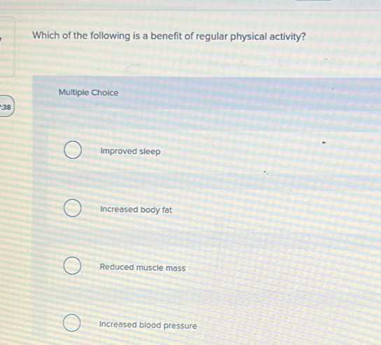 Which of the following is a benefit of regular physical activity?
Multiple Choice
; 38
Improved sleep
Increased body fat
Reduced muscle mass
Increased blood pressure