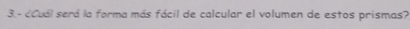 3.- ¿Cuál será la forma más fácil de calcular el volumen de estos prismas?