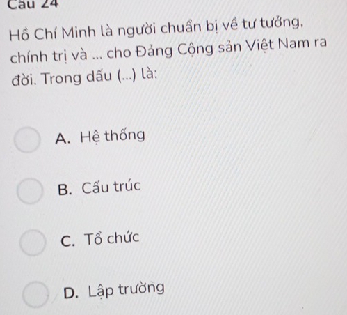 Hồ Chí Minh là người chuẩn bị về tư tưởng,
chính trị và ... cho Đảng Cộng sản Việt Nam ra
đời. Trong dấu (...) là:
A. Hệ thống
B. Cấu trúc
C. Tổ chức
D. Lập trường